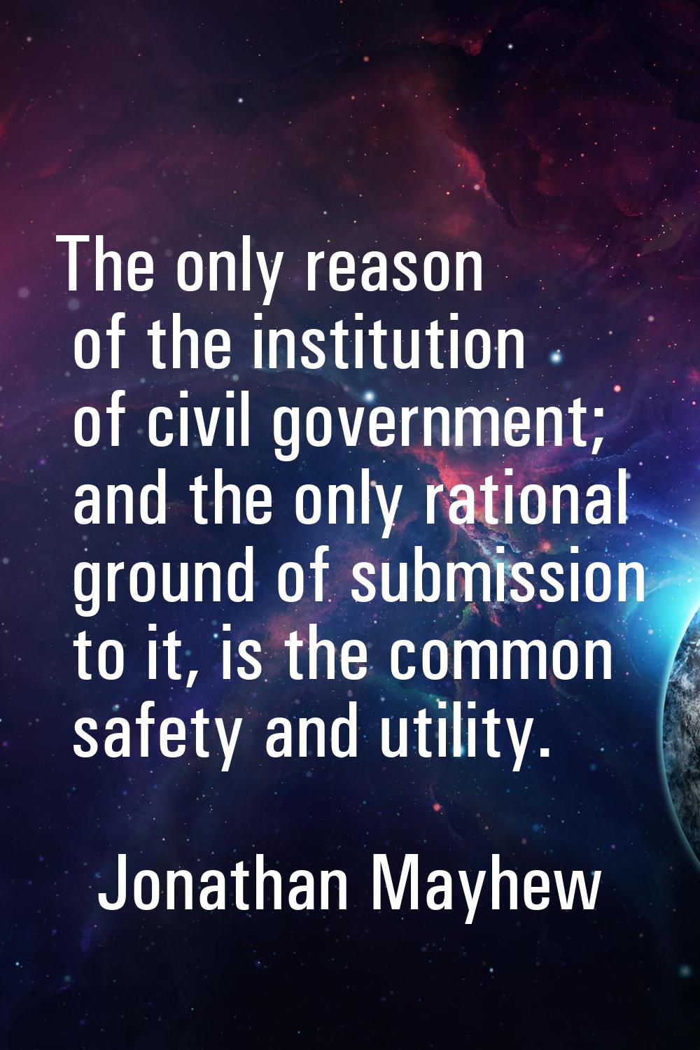 The only reason of the institution of civil government; and the only rational ground of submission 
