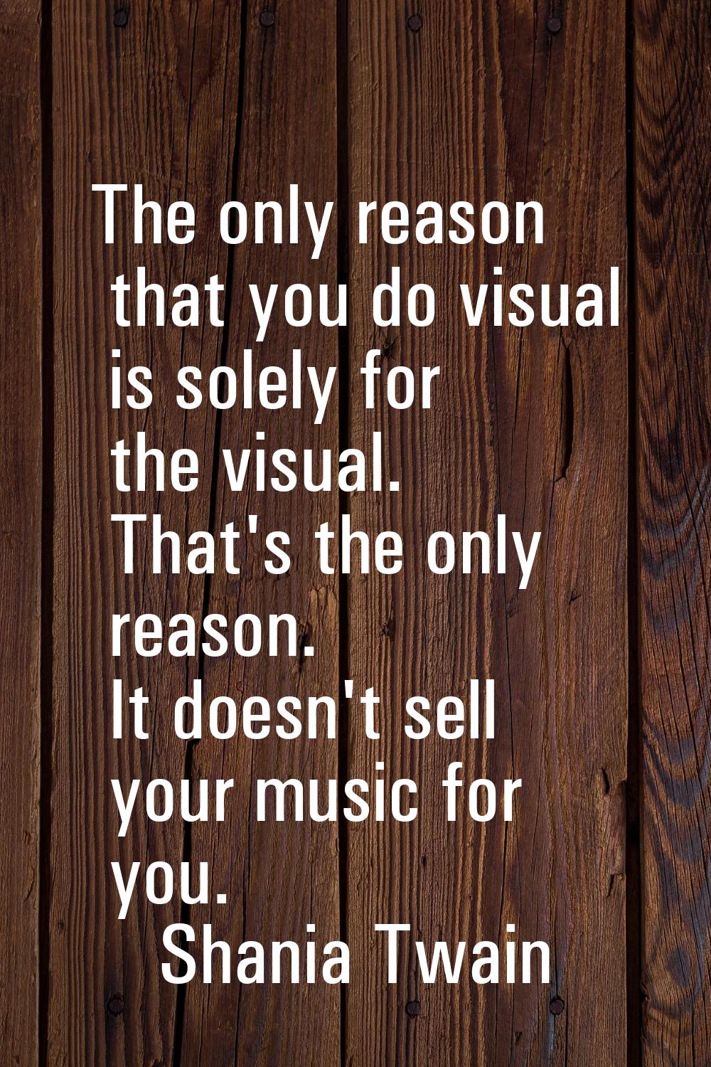 The only reason that you do visual is solely for the visual. That's the only reason. It doesn't sel