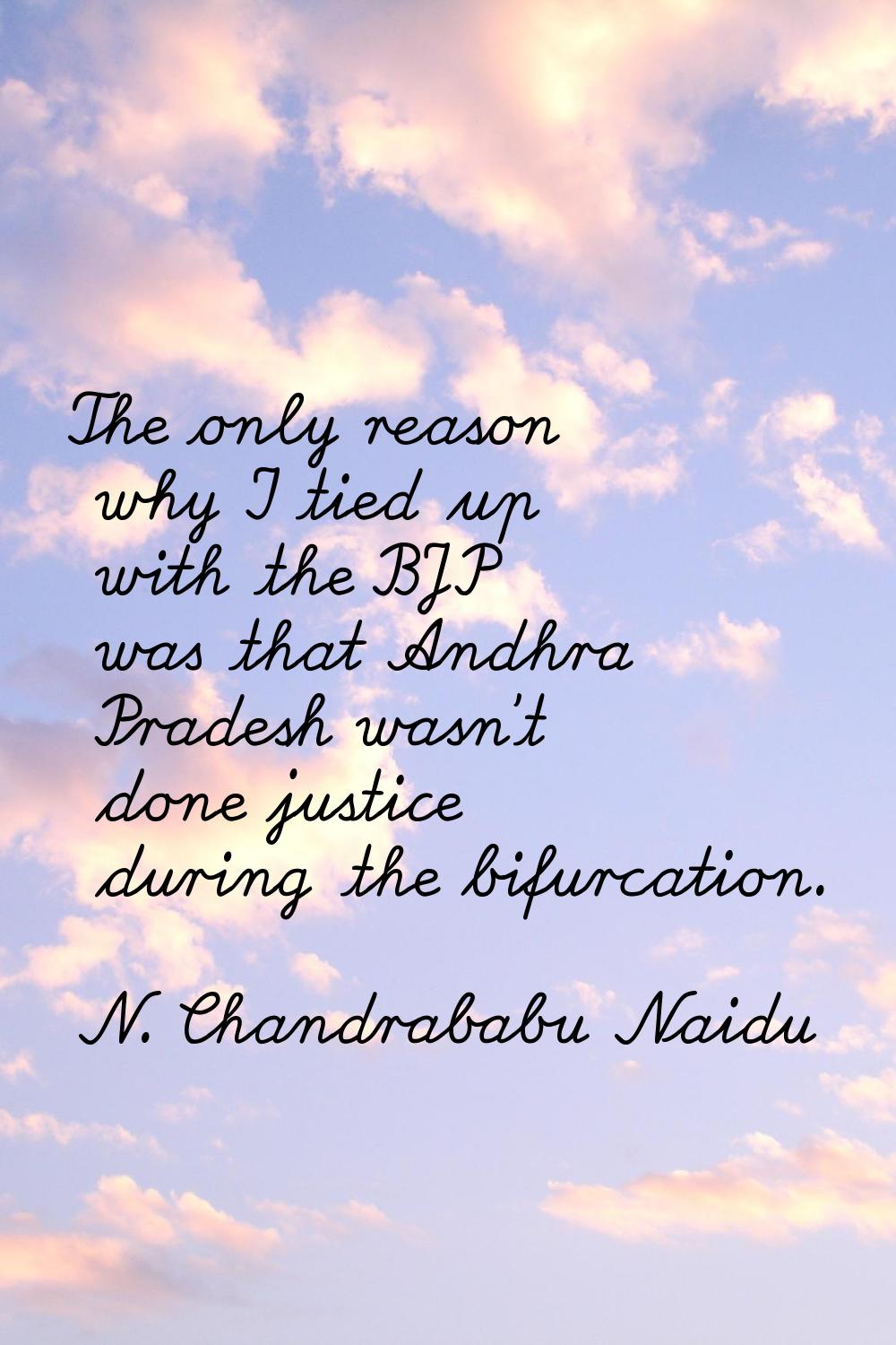 The only reason why I tied up with the BJP was that Andhra Pradesh wasn't done justice during the b