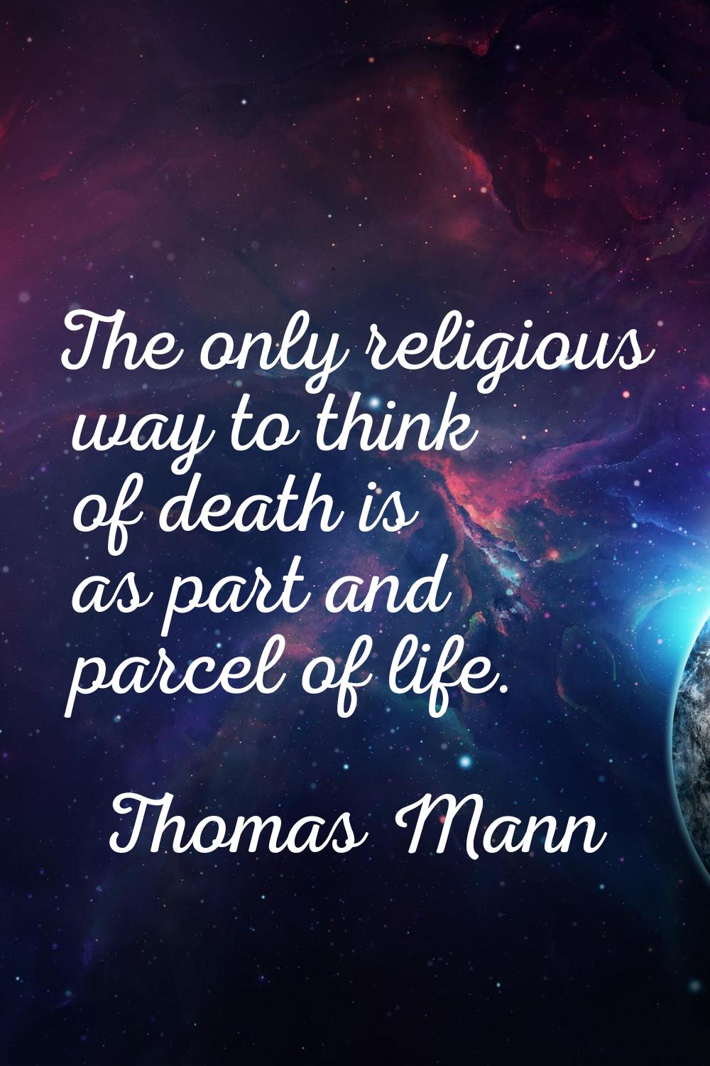 The only religious way to think of death is as part and parcel of life.