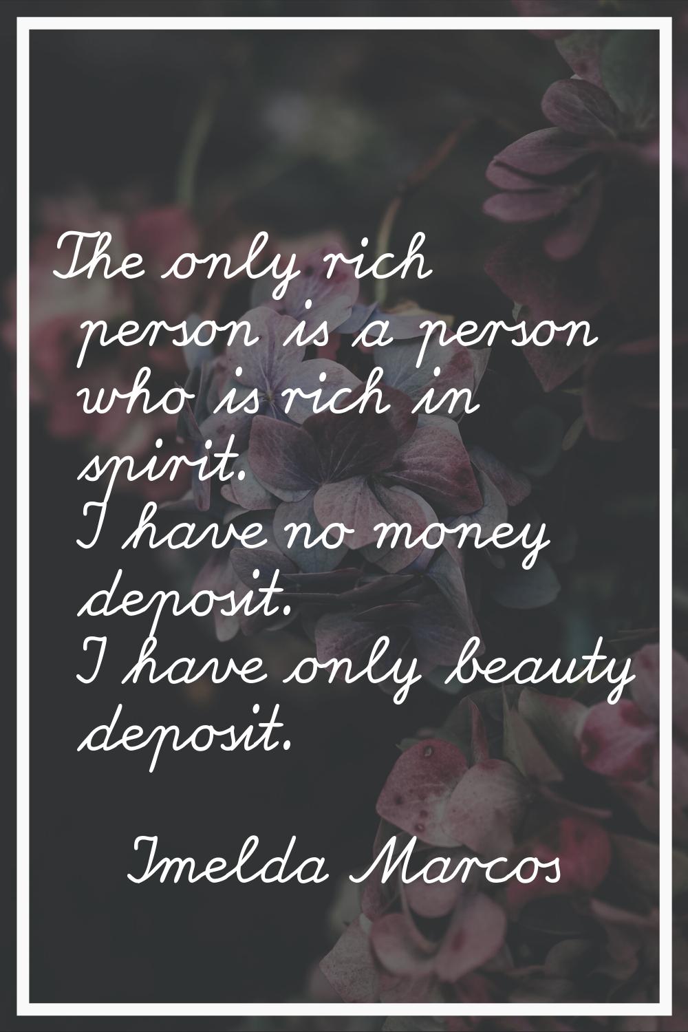The only rich person is a person who is rich in spirit. I have no money deposit. I have only beauty