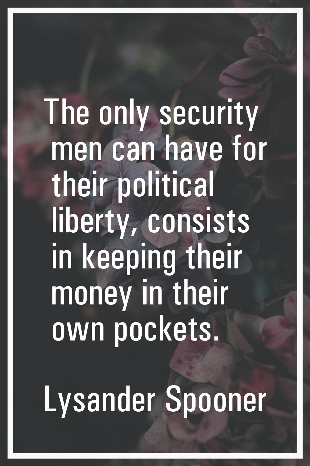 The only security men can have for their political liberty, consists in keeping their money in thei
