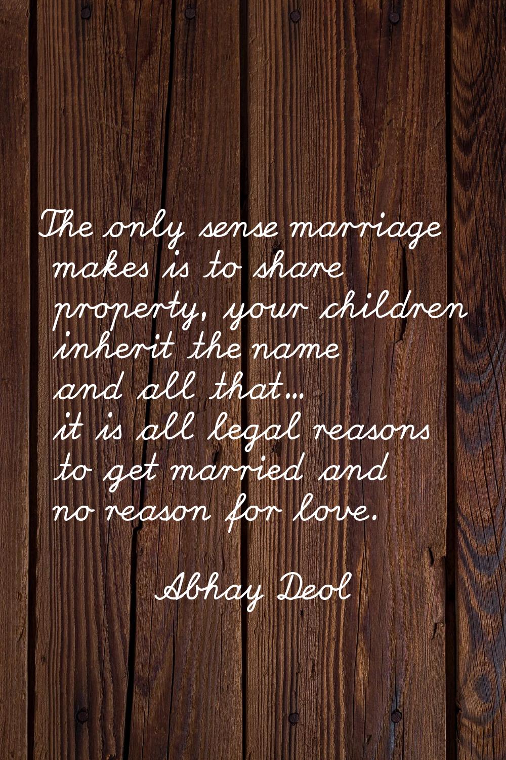 The only sense marriage makes is to share property, your children inherit the name and all that... 