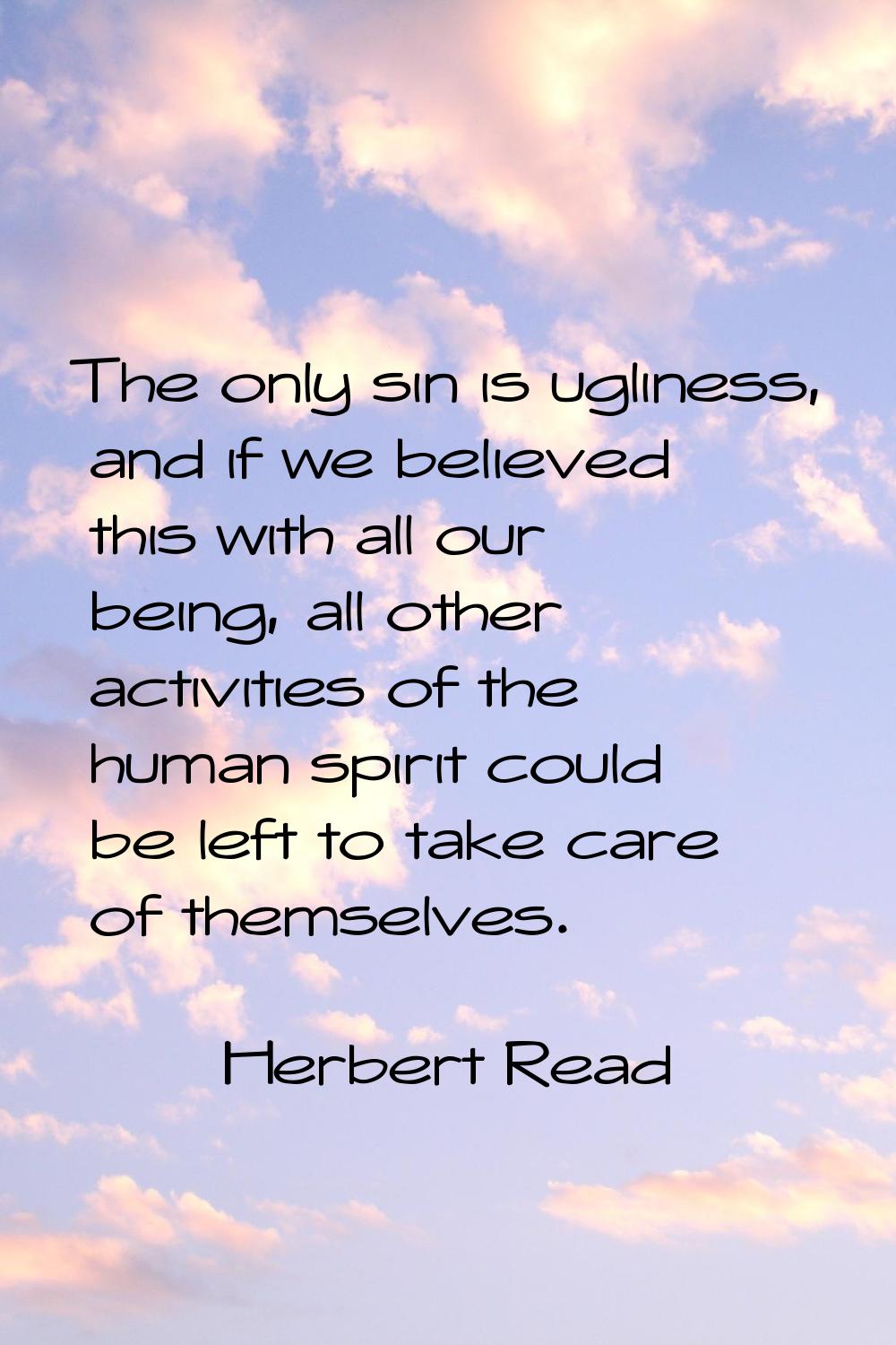 The only sin is ugliness, and if we believed this with all our being, all other activities of the h