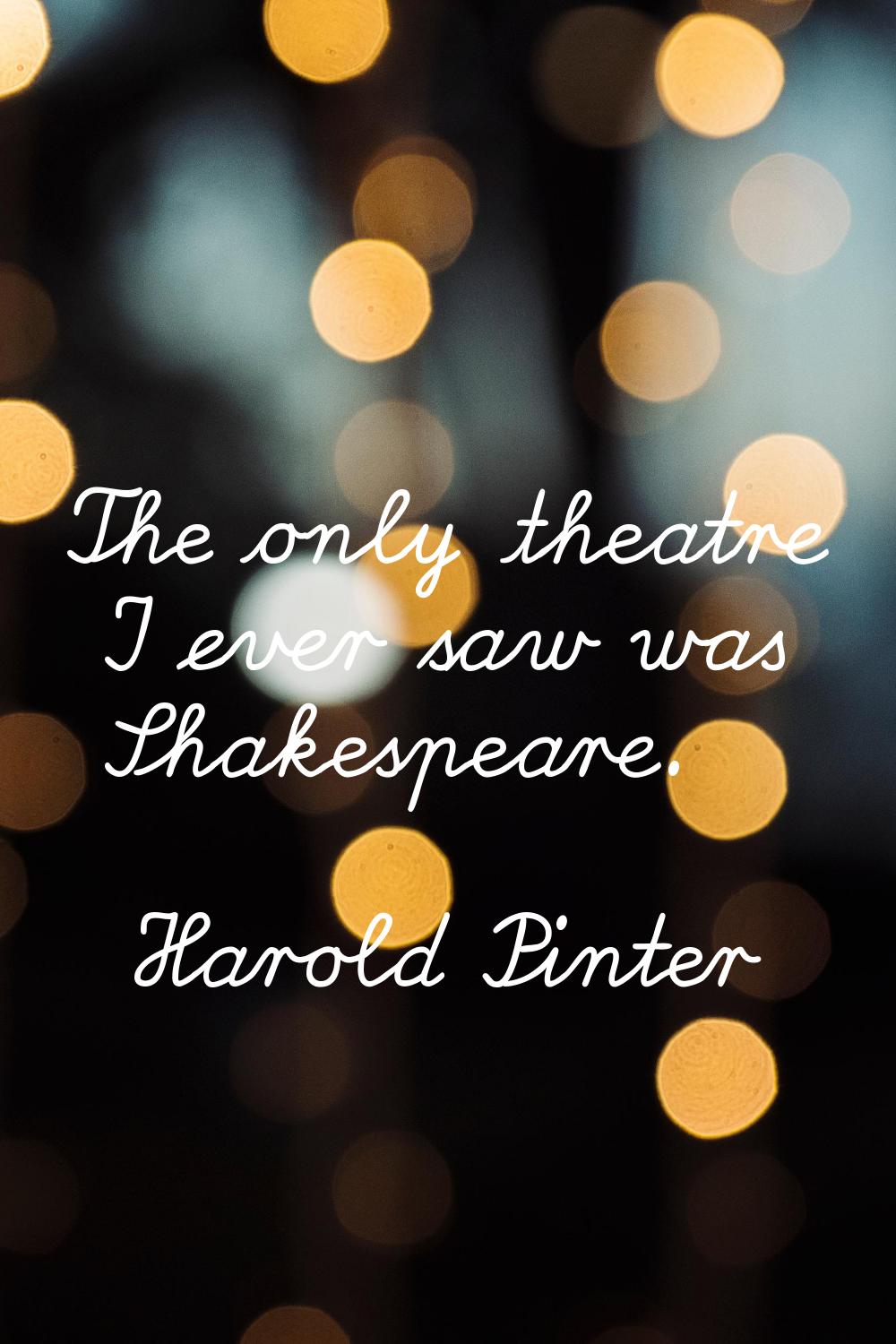 The only theatre I ever saw was Shakespeare.