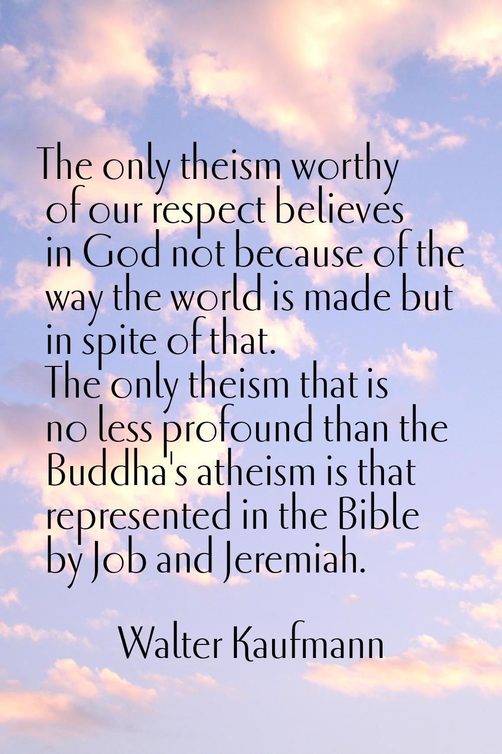The only theism worthy of our respect believes in God not because of the way the world is made but 