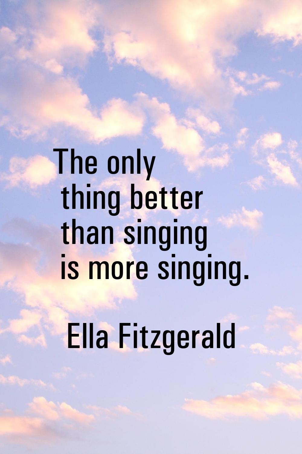 The only thing better than singing is more singing.