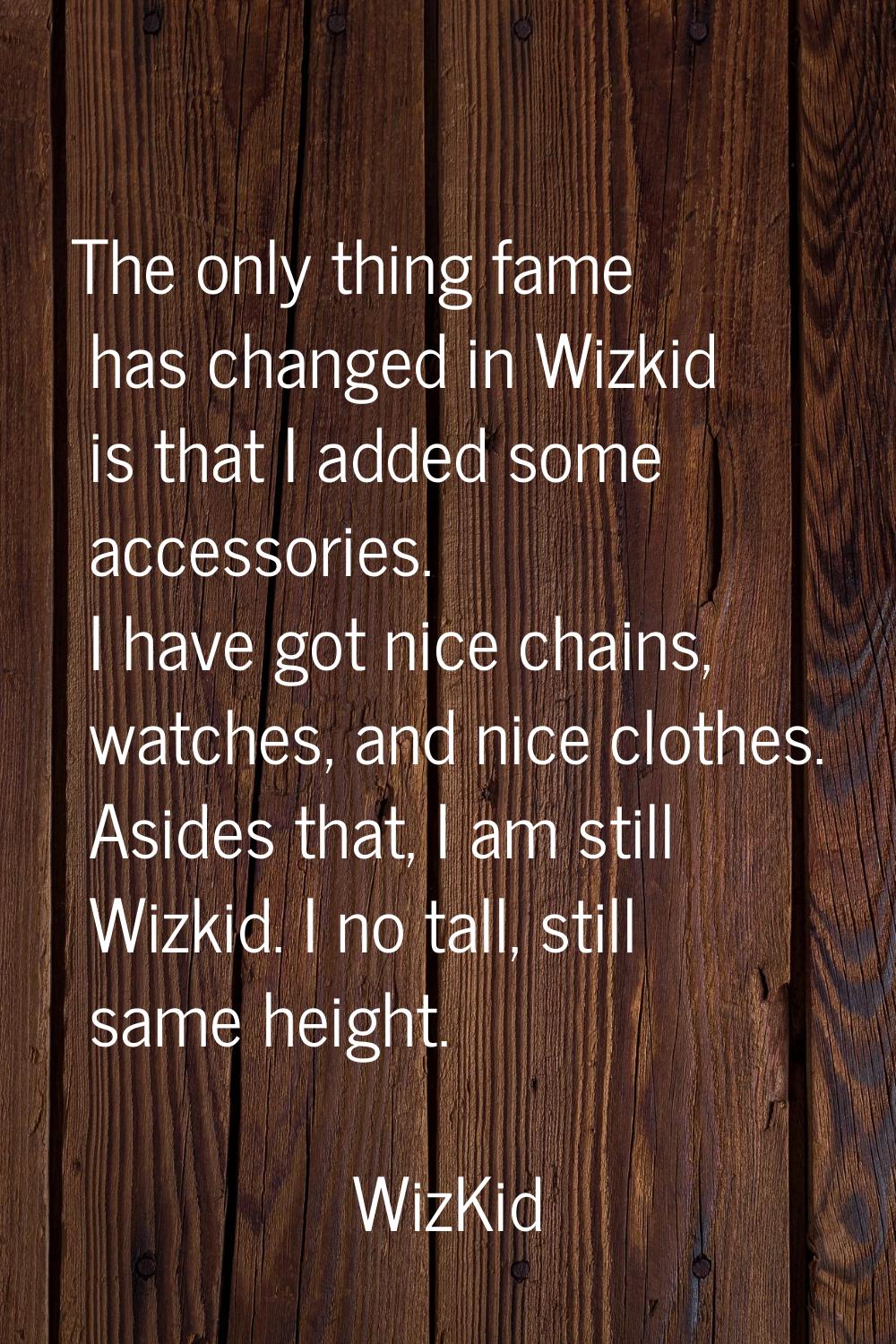 The only thing fame has changed in Wizkid is that I added some accessories. I have got nice chains,