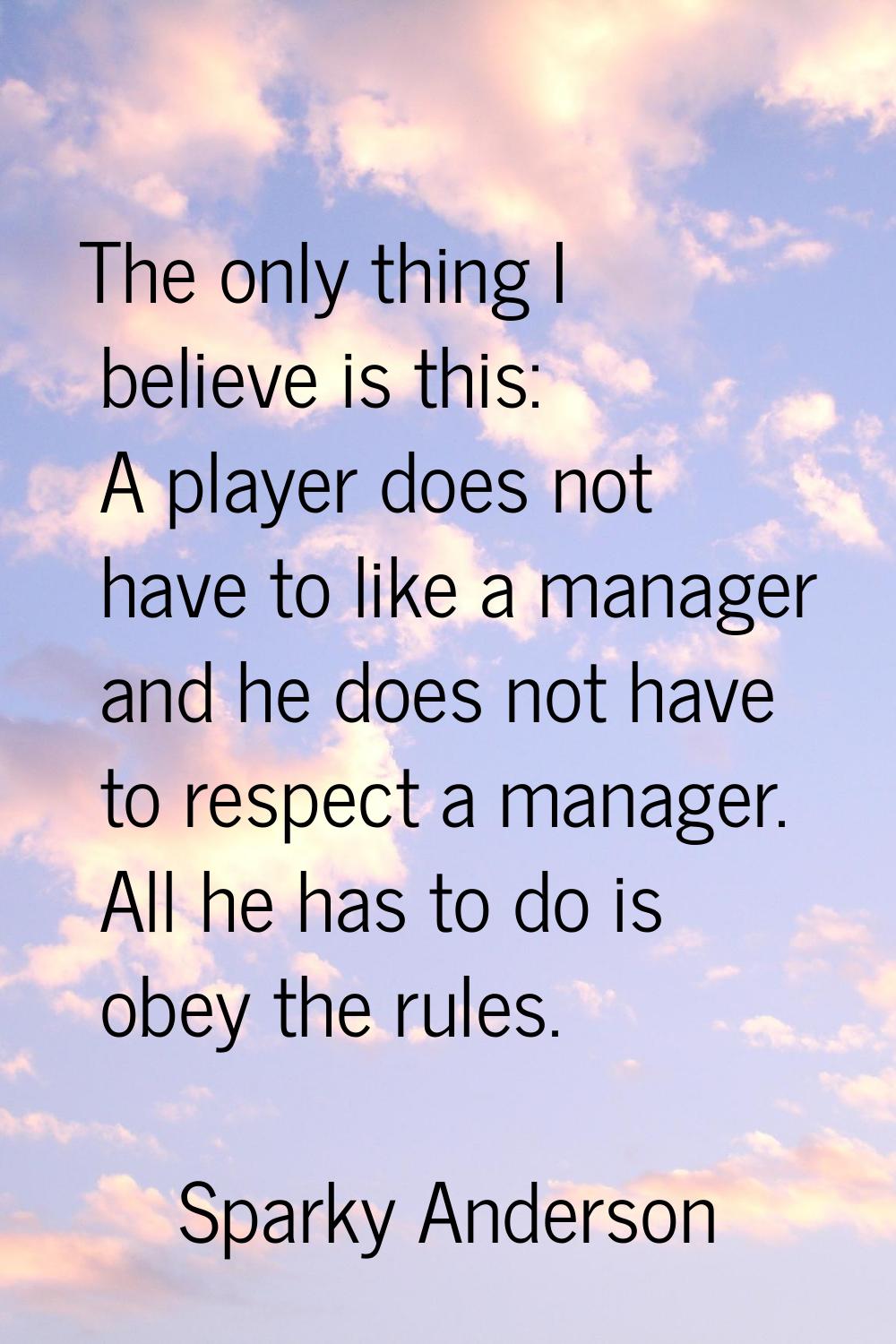 The only thing I believe is this: A player does not have to like a manager and he does not have to 