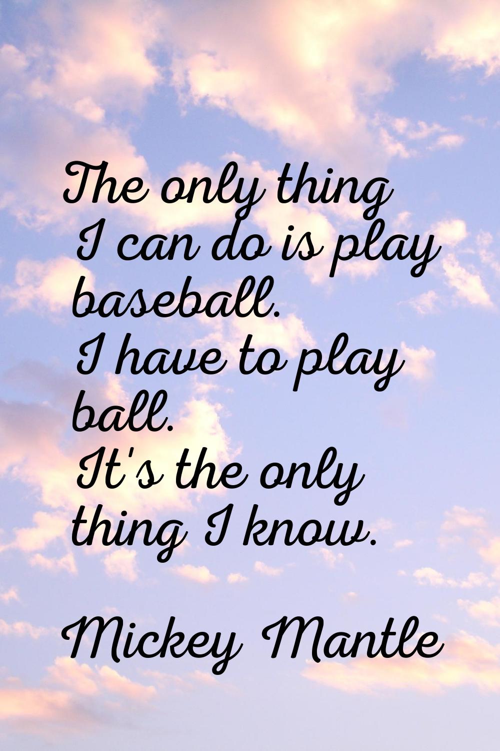 The only thing I can do is play baseball. I have to play ball. It's the only thing I know.