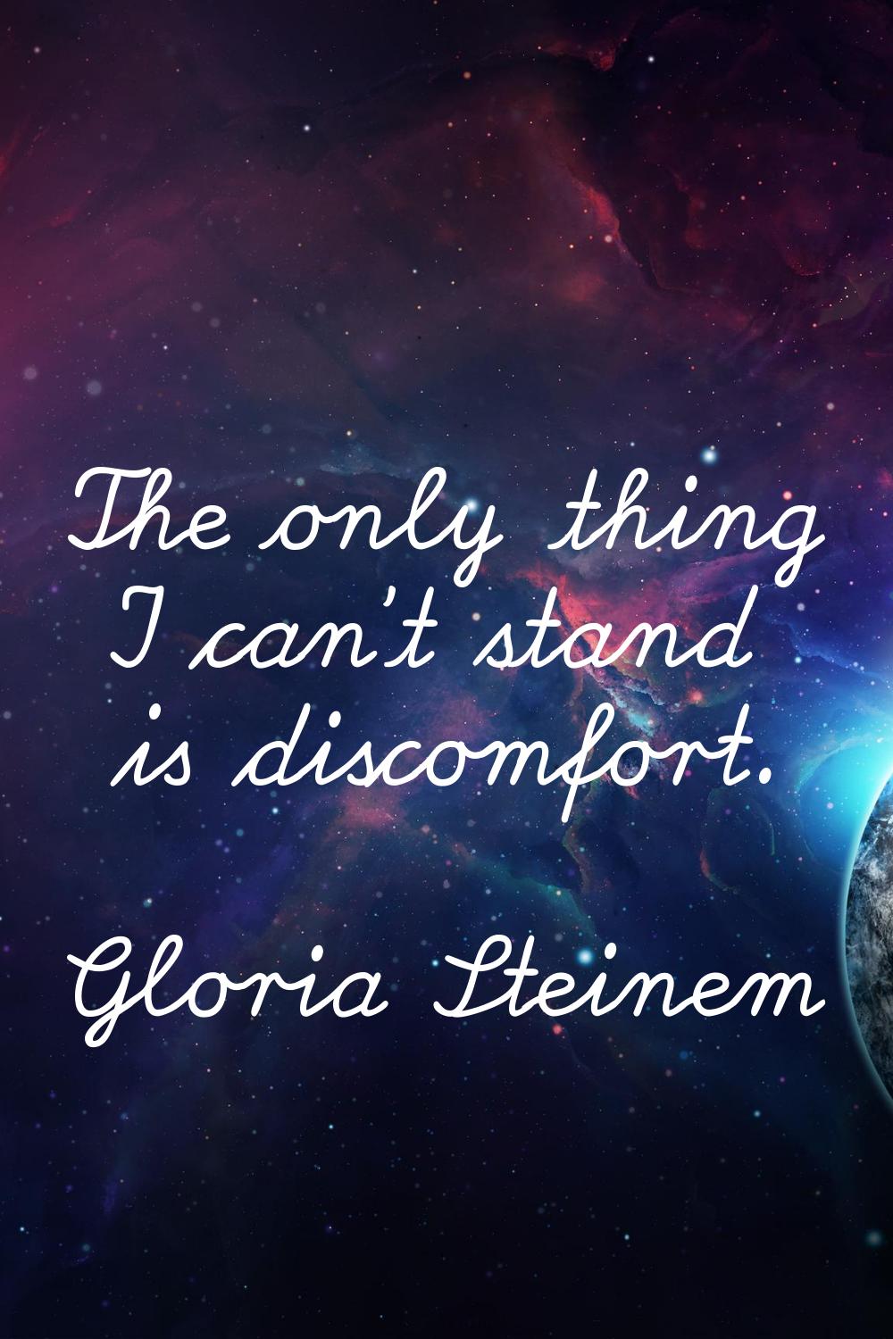 The only thing I can't stand is discomfort.