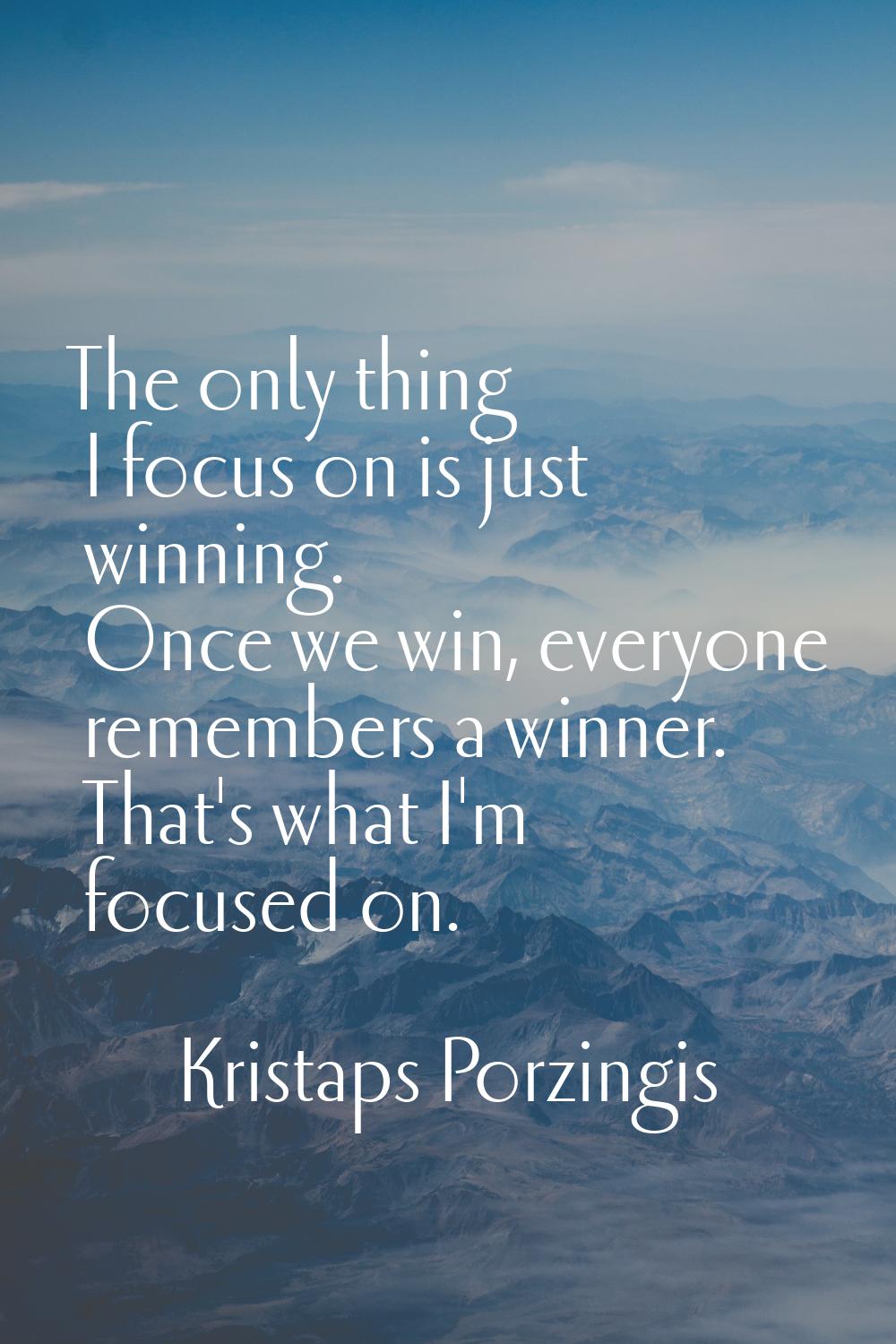 The only thing I focus on is just winning. Once we win, everyone remembers a winner. That's what I'