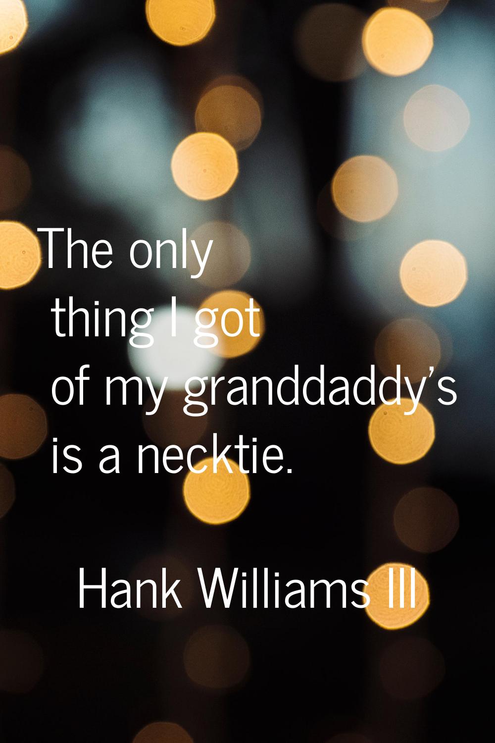 The only thing I got of my granddaddy's is a necktie.