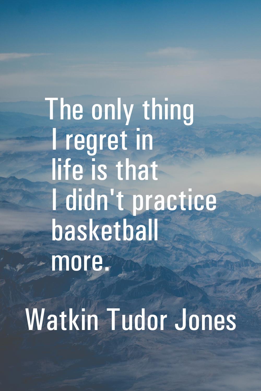 The only thing I regret in life is that I didn't practice basketball more.