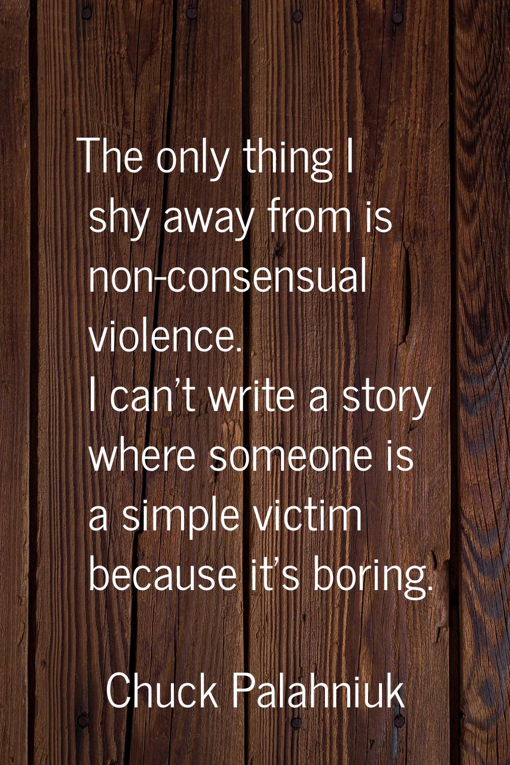 The only thing I shy away from is non-consensual violence. I can't write a story where someone is a
