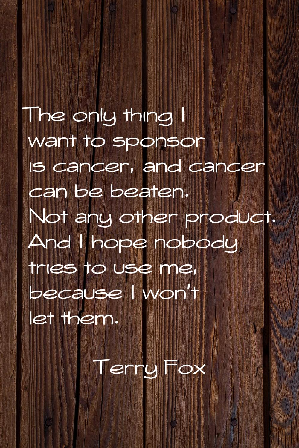 The only thing I want to sponsor is cancer, and cancer can be beaten. Not any other product. And I 