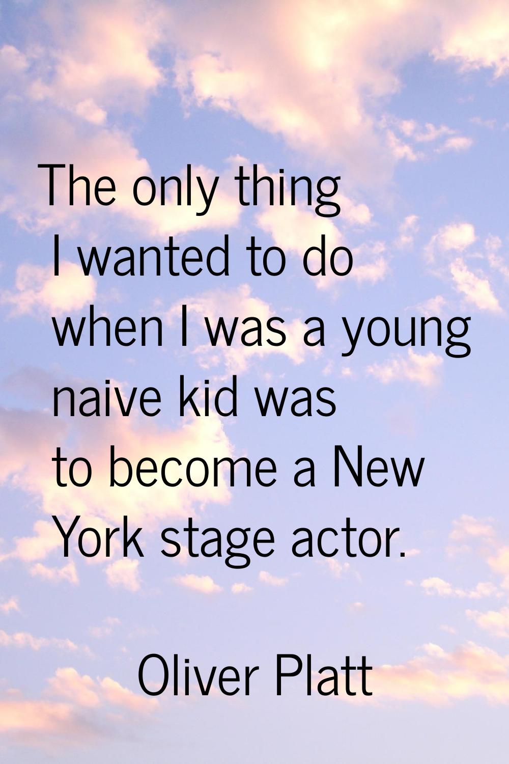 The only thing I wanted to do when I was a young naive kid was to become a New York stage actor.