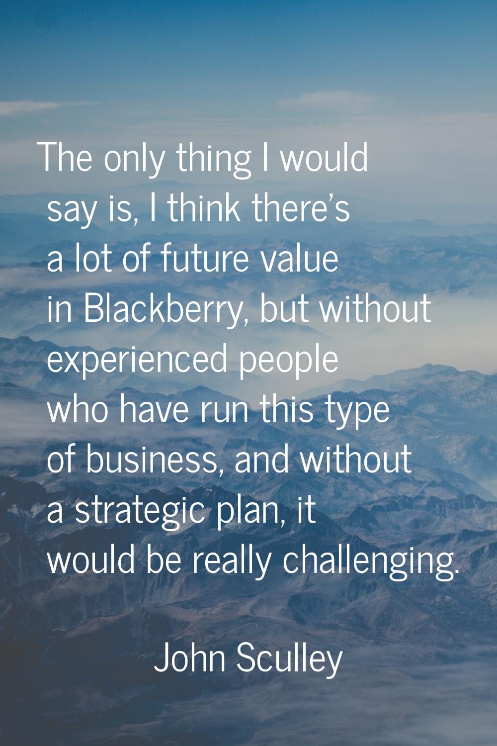 The only thing I would say is, I think there's a lot of future value in Blackberry, but without exp
