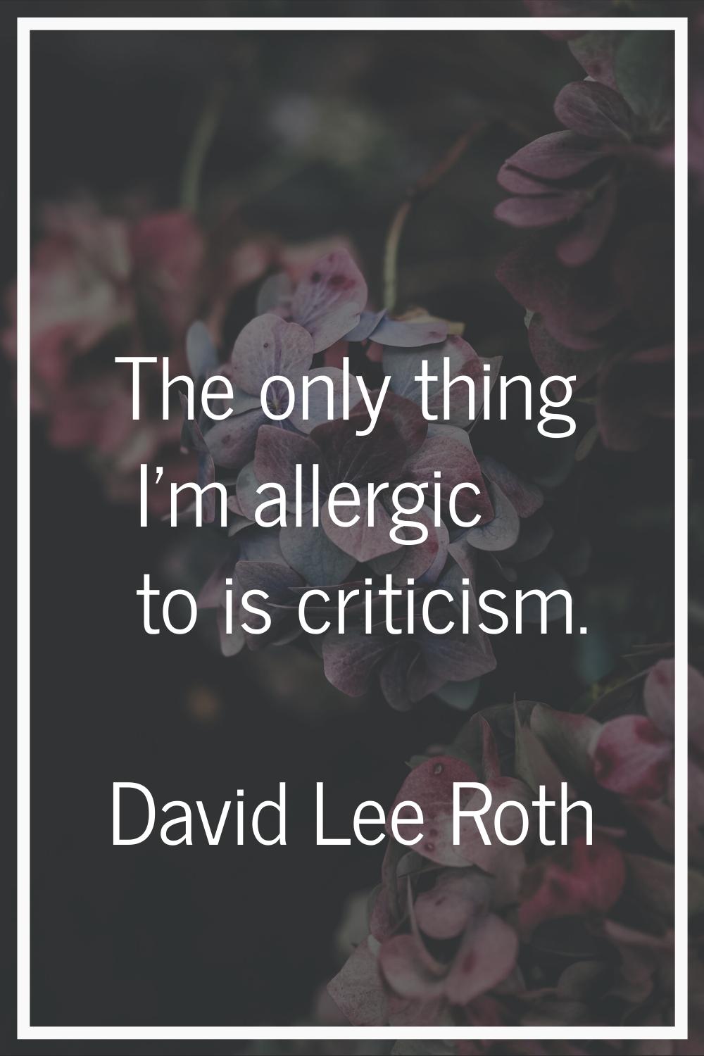 The only thing I'm allergic to is criticism.