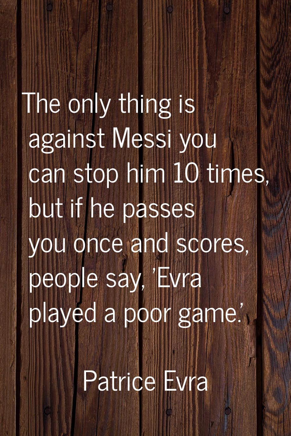The only thing is against Messi you can stop him 10 times, but if he passes you once and scores, pe