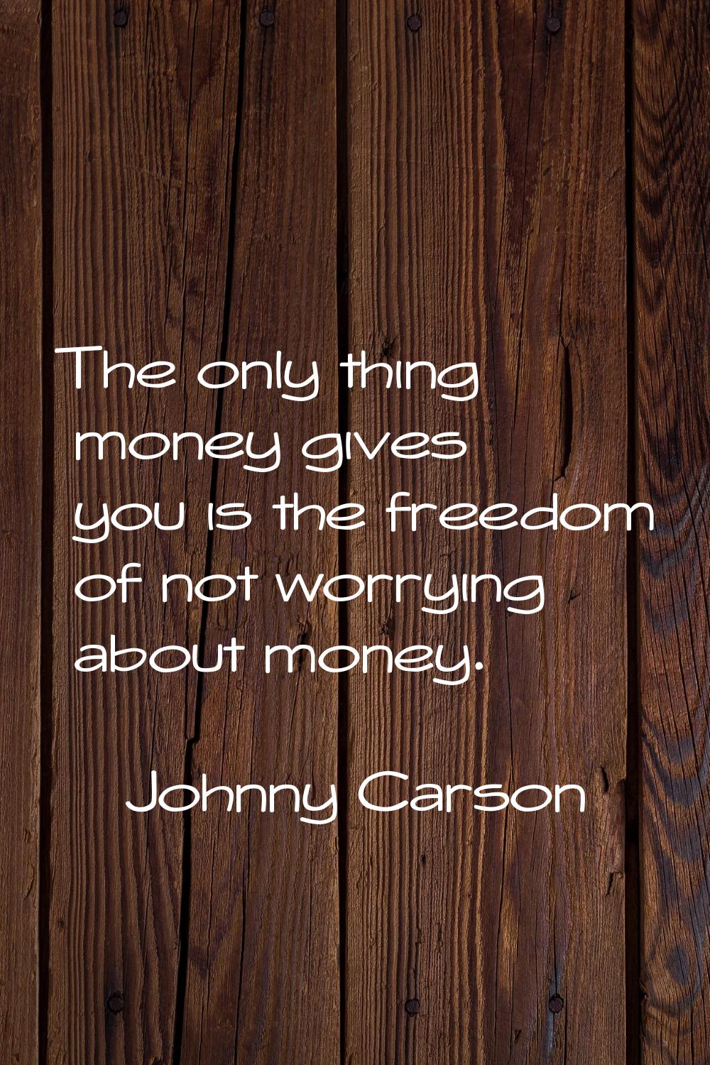 The only thing money gives you is the freedom of not worrying about money.