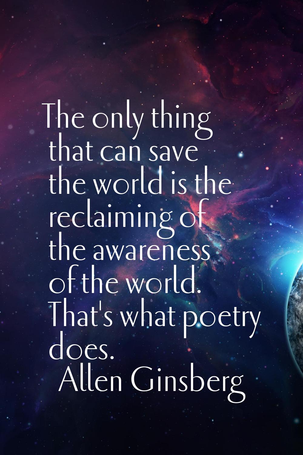 The only thing that can save the world is the reclaiming of the awareness of the world. That's what