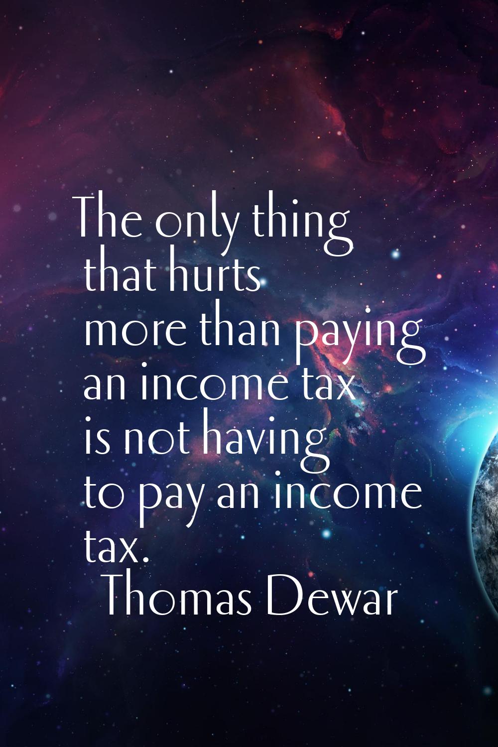 The only thing that hurts more than paying an income tax is not having to pay an income tax.