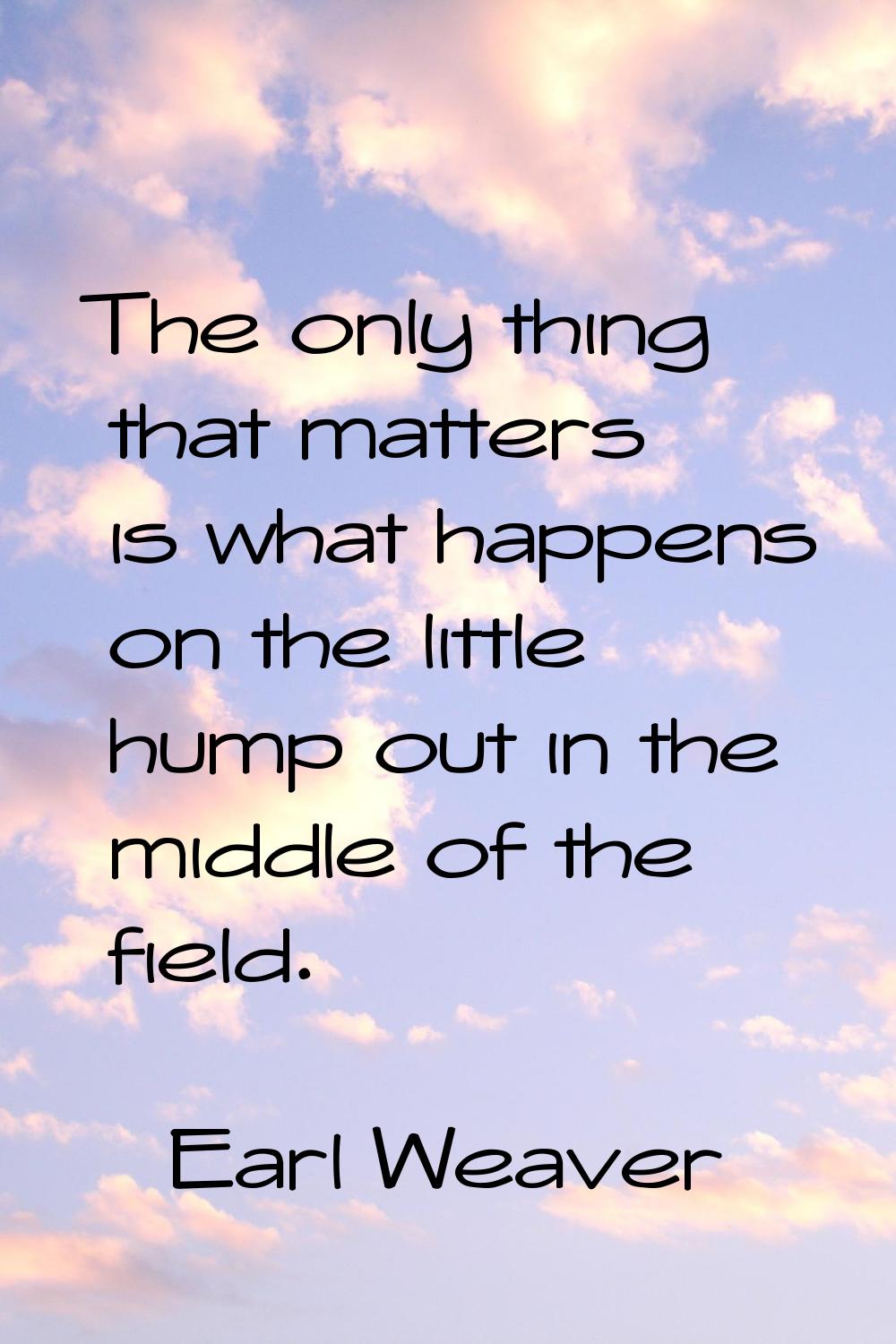 The only thing that matters is what happens on the little hump out in the middle of the field.