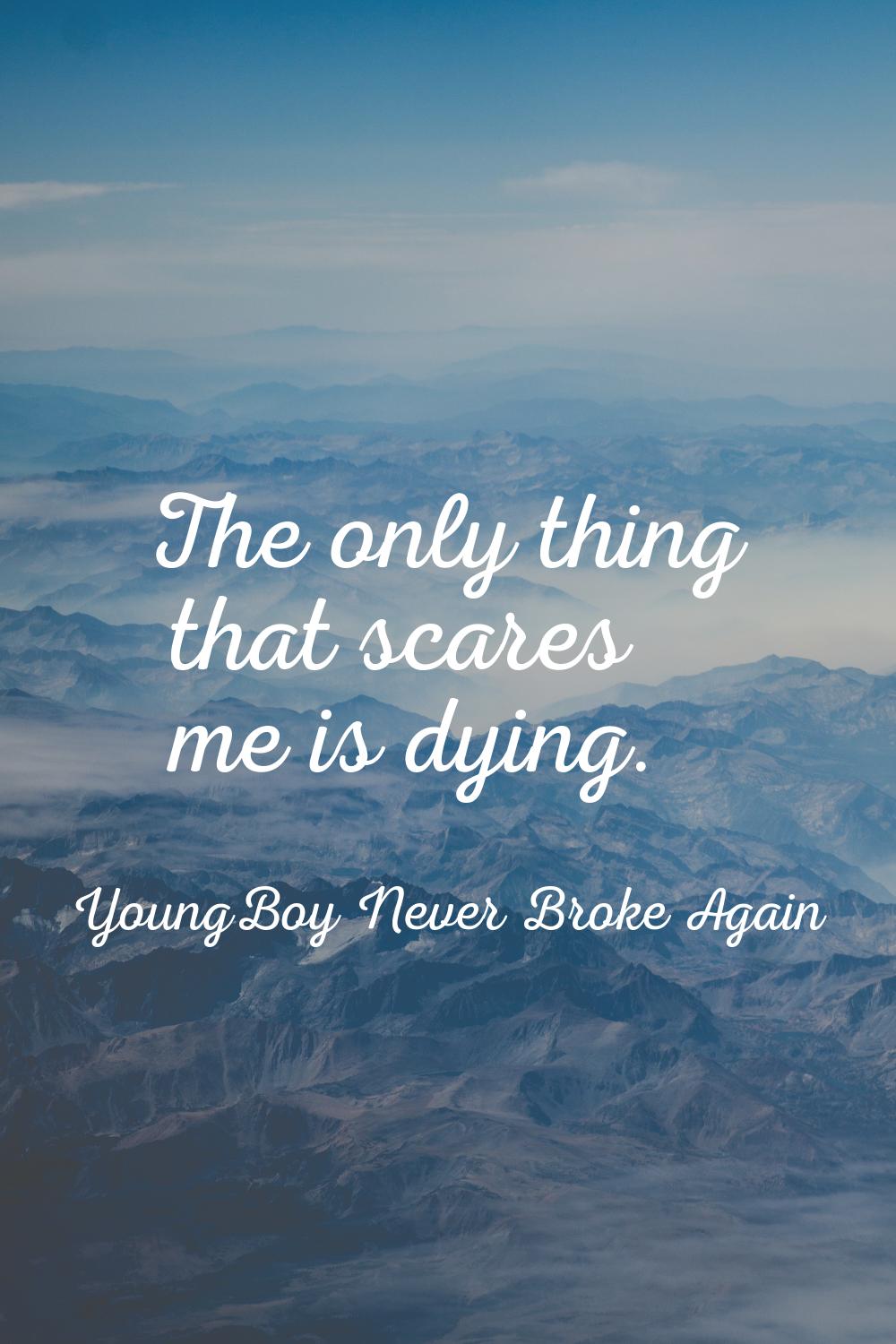 The only thing that scares me is dying.