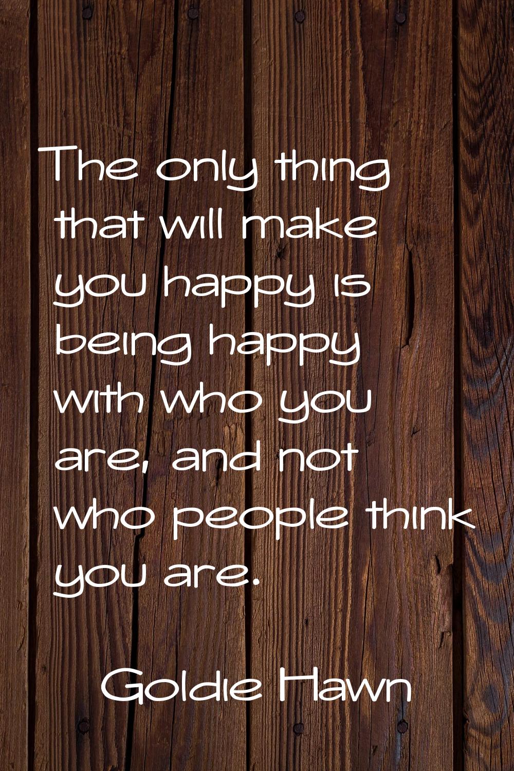 The only thing that will make you happy is being happy with who you are, and not who people think y