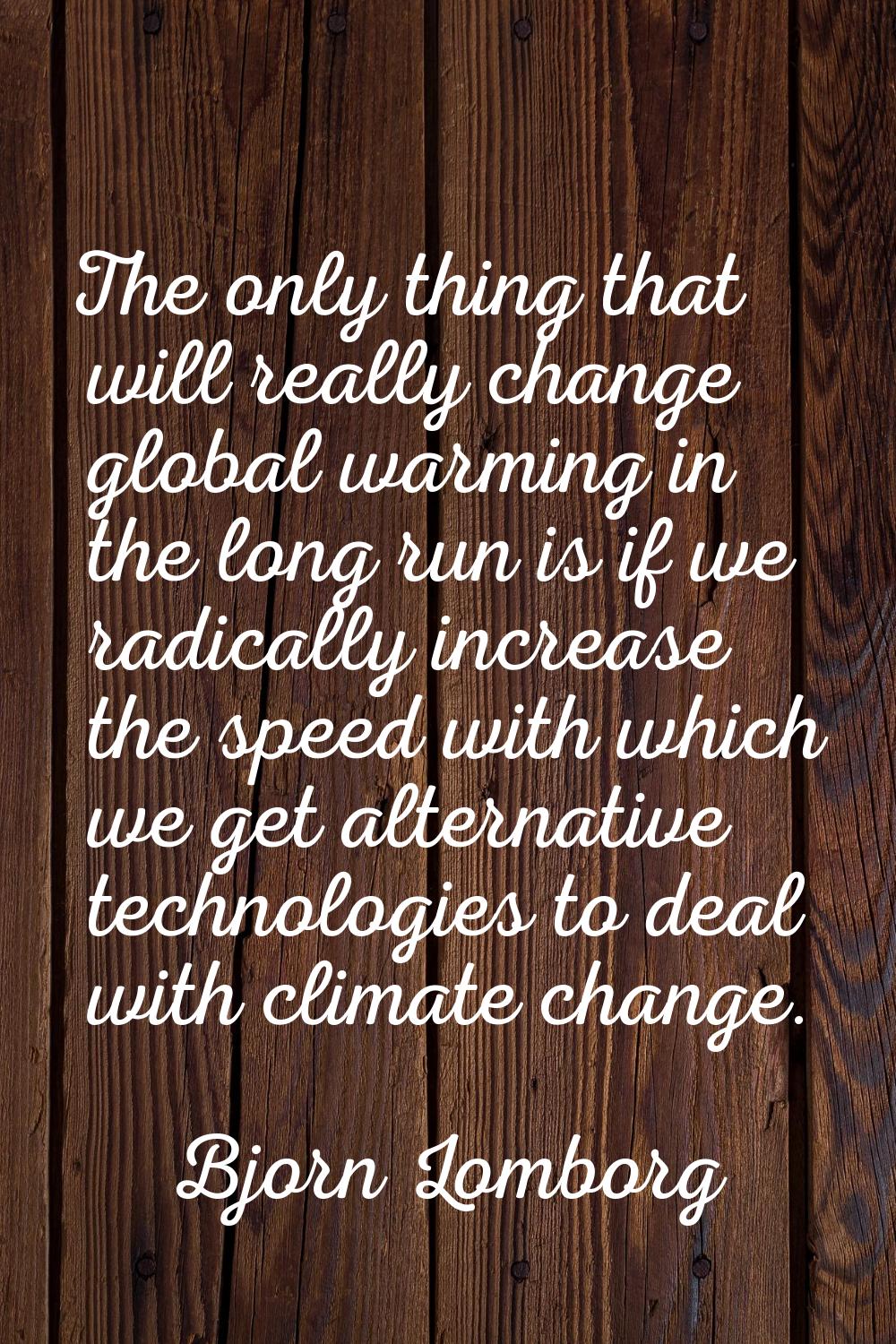 The only thing that will really change global warming in the long run is if we radically increase t