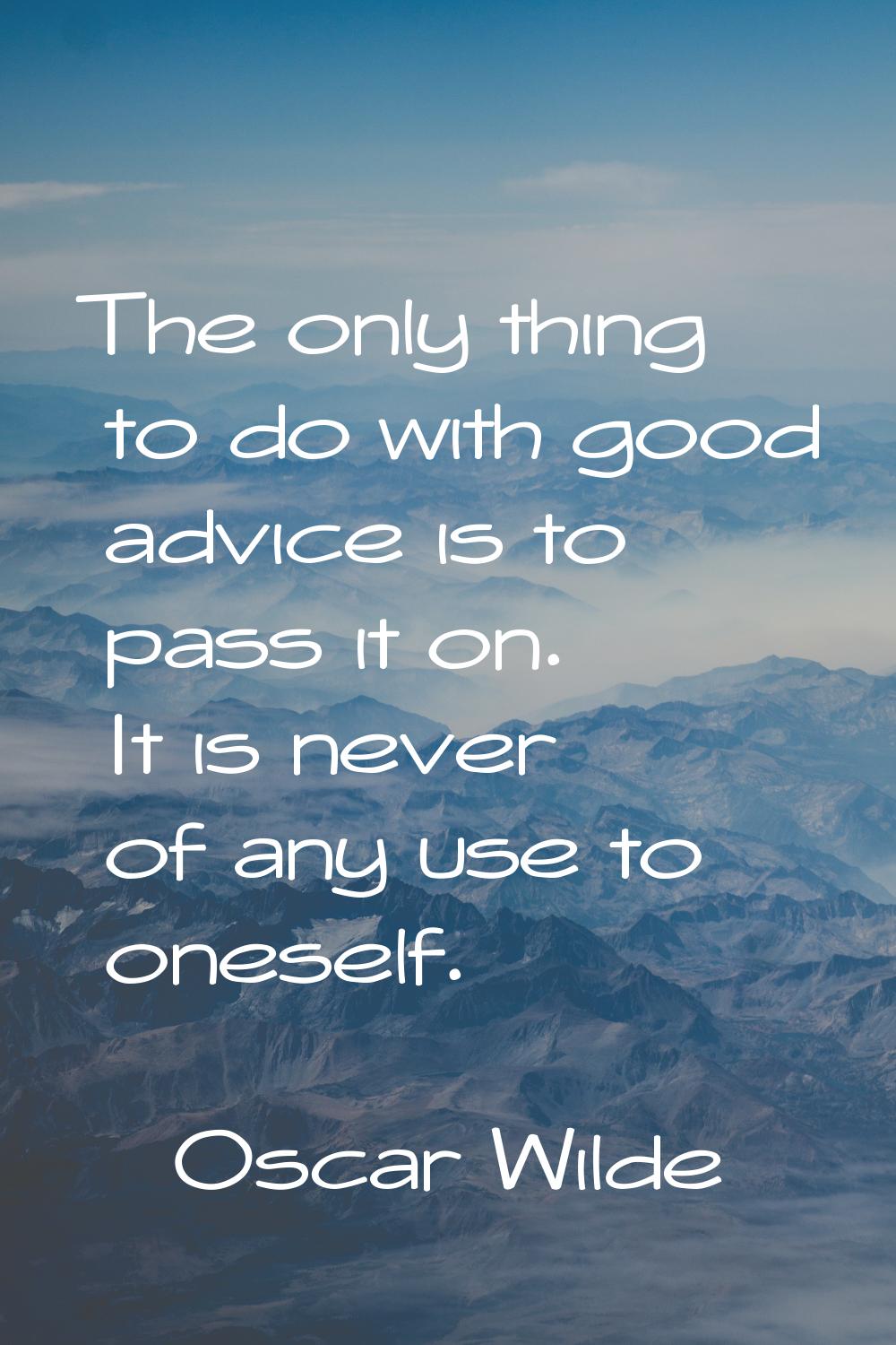 The only thing to do with good advice is to pass it on. It is never of any use to oneself.