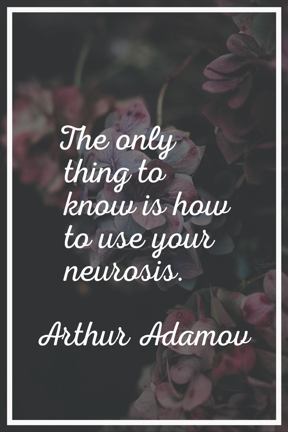 The only thing to know is how to use your neurosis.