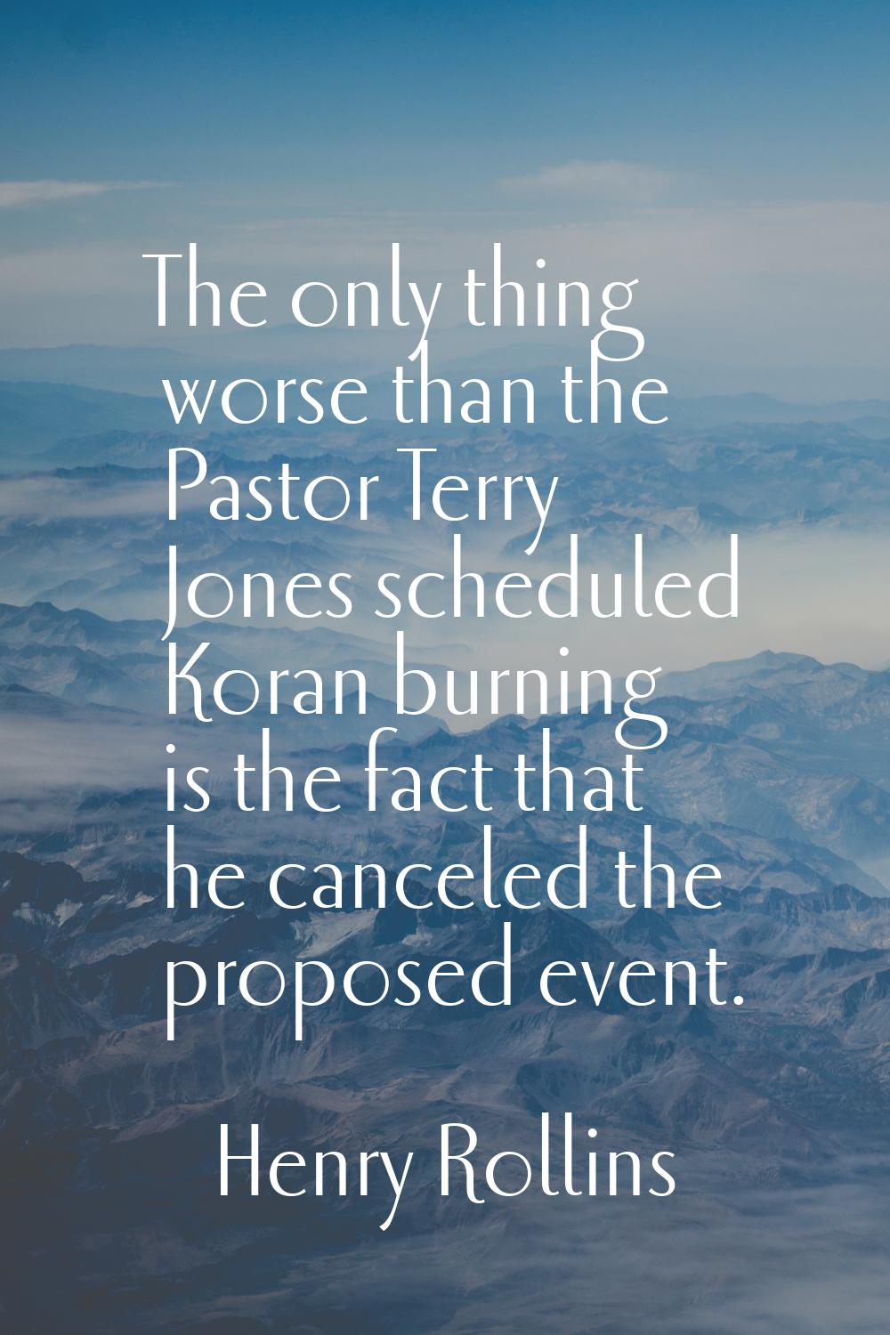 The only thing worse than the Pastor Terry Jones scheduled Koran burning is the fact that he cancel