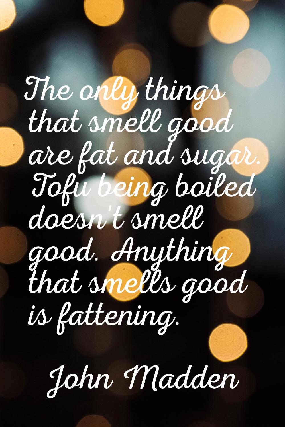 The only things that smell good are fat and sugar. Tofu being boiled doesn't smell good. Anything t