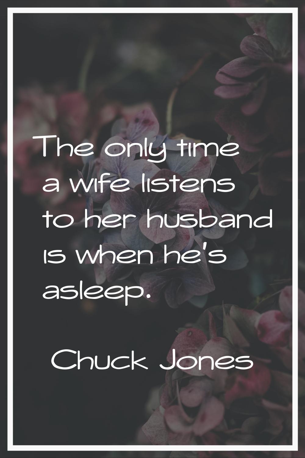 The only time a wife listens to her husband is when he's asleep.