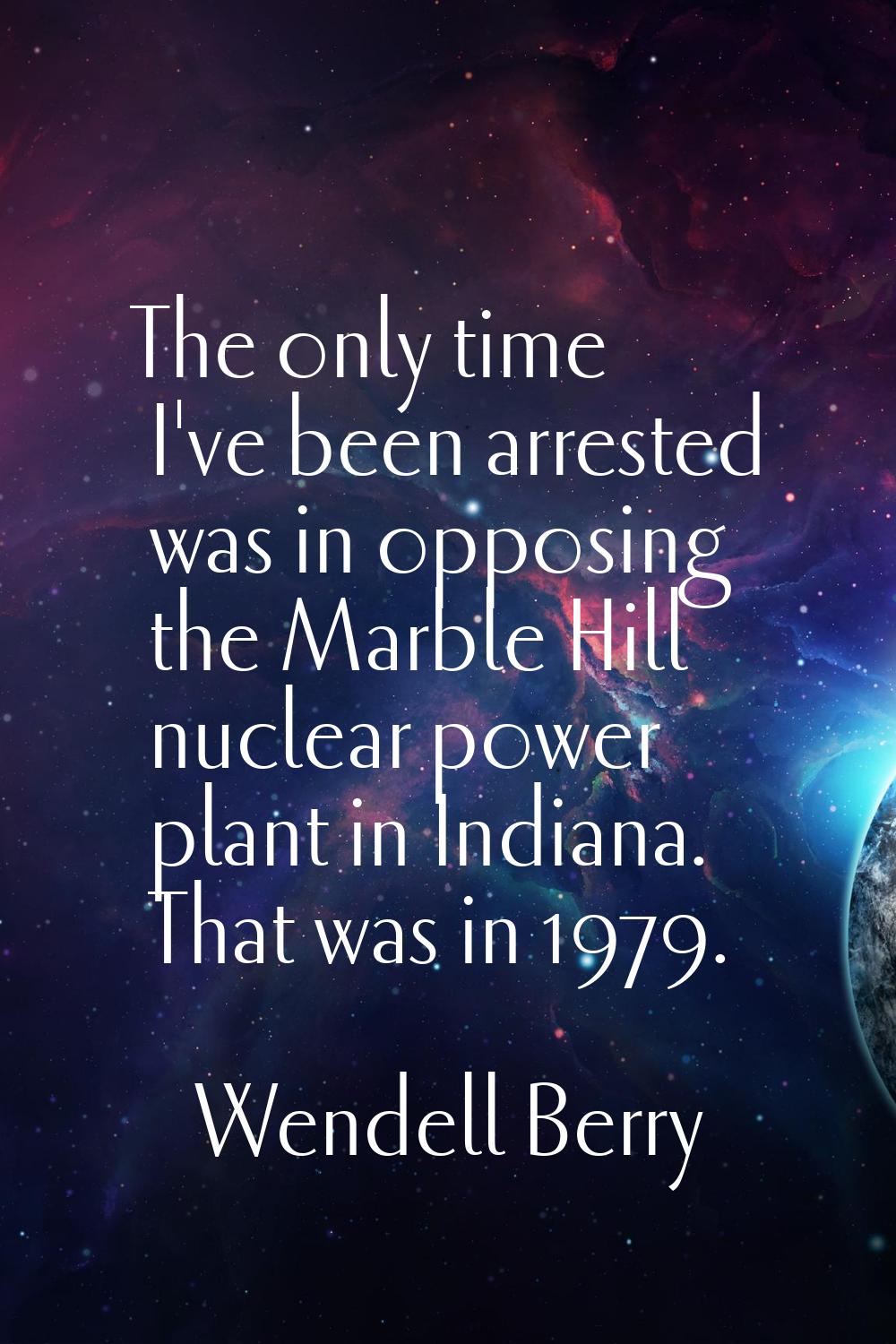The only time I've been arrested was in opposing the Marble Hill nuclear power plant in Indiana. Th