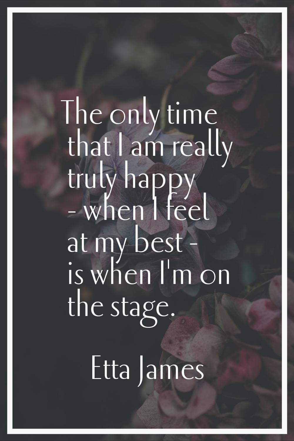 The only time that I am really truly happy - when I feel at my best - is when I'm on the stage.
