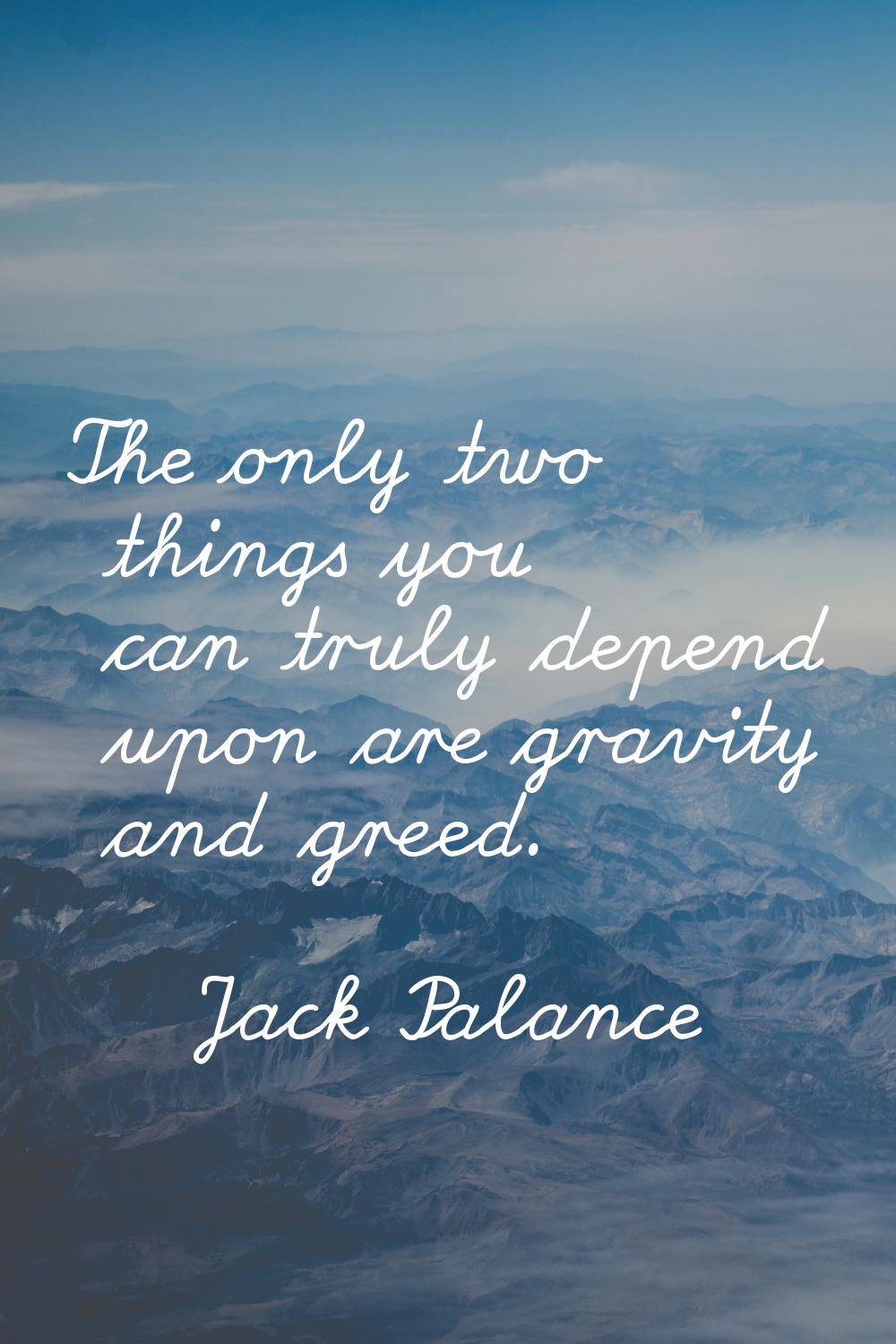The only two things you can truly depend upon are gravity and greed.