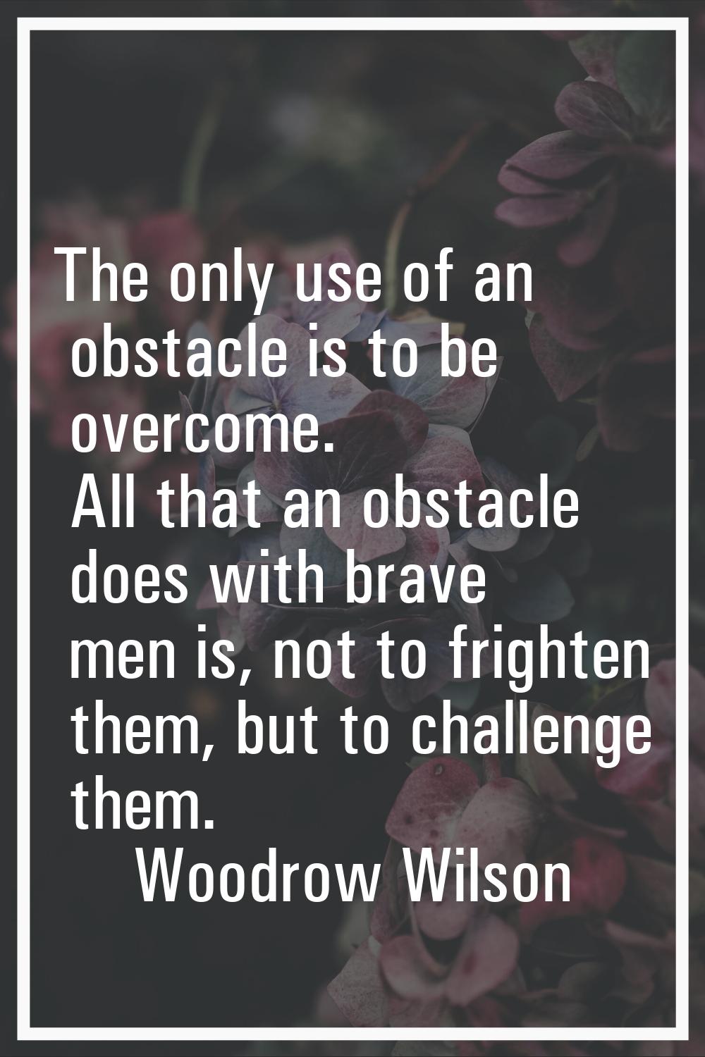 The only use of an obstacle is to be overcome. All that an obstacle does with brave men is, not to 