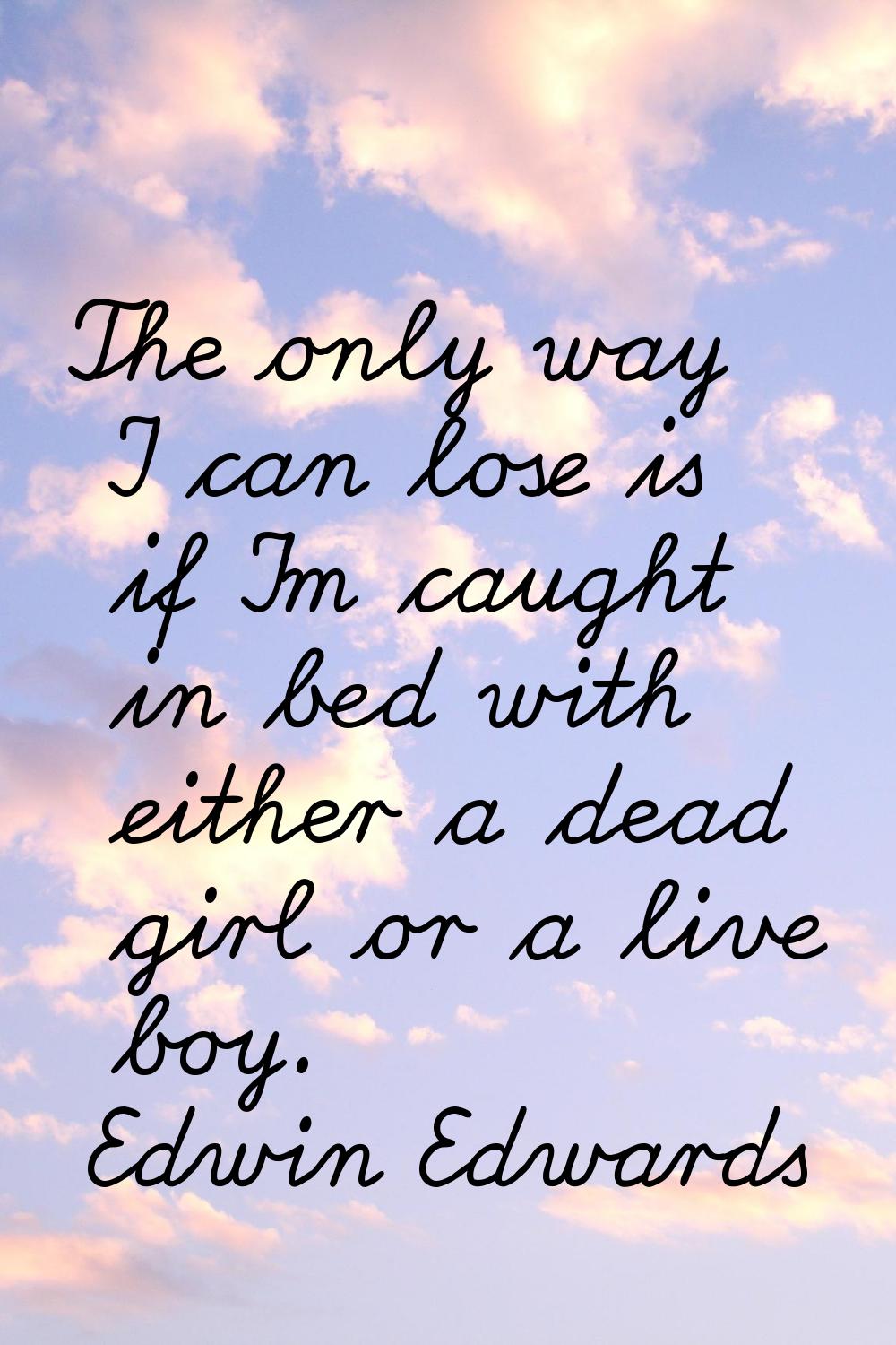 The only way I can lose is if I'm caught in bed with either a dead girl or a live boy.