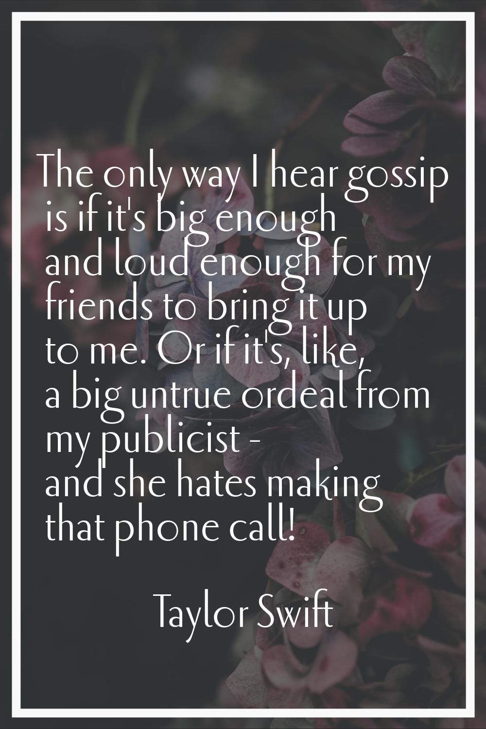 The only way I hear gossip is if it's big enough and loud enough for my friends to bring it up to m