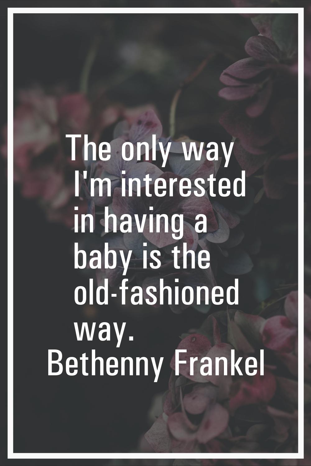 The only way I'm interested in having a baby is the old-fashioned way.