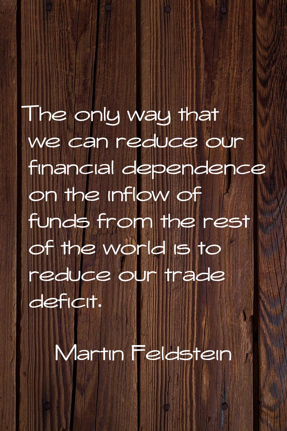 The only way that we can reduce our financial dependence on the inflow of funds from the rest of th