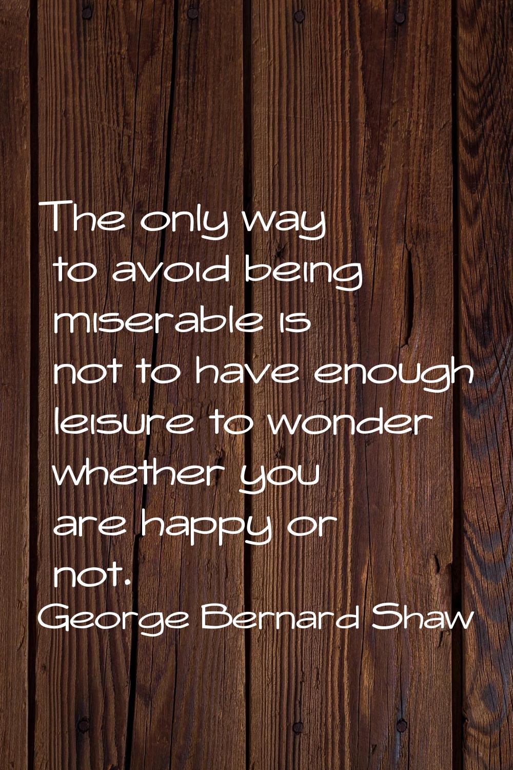 The only way to avoid being miserable is not to have enough leisure to wonder whether you are happy
