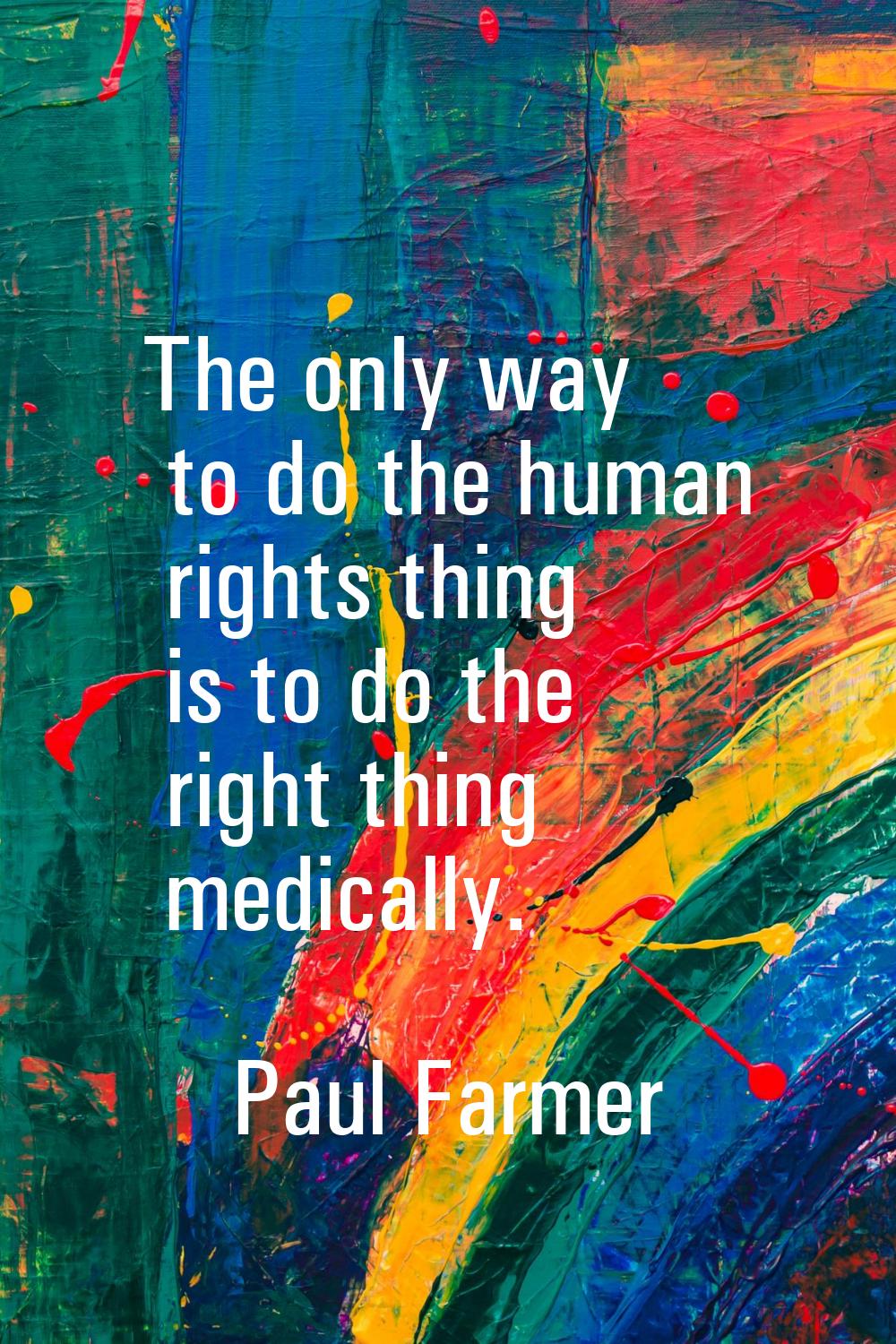 The only way to do the human rights thing is to do the right thing medically.