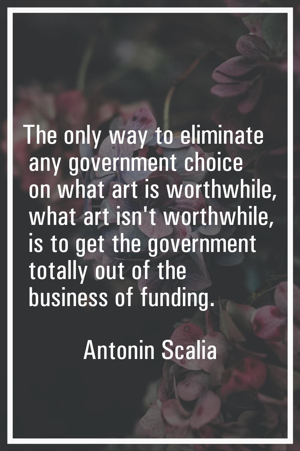 The only way to eliminate any government choice on what art is worthwhile, what art isn't worthwhil