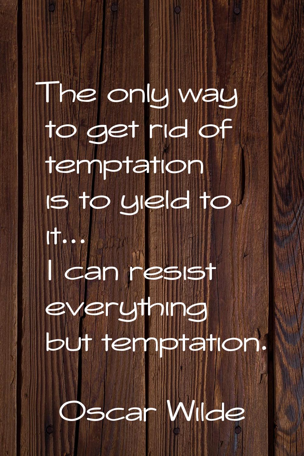 The only way to get rid of temptation is to yield to it... I can resist everything but temptation.