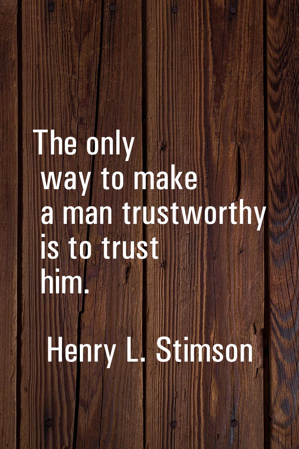 The only way to make a man trustworthy is to trust him.