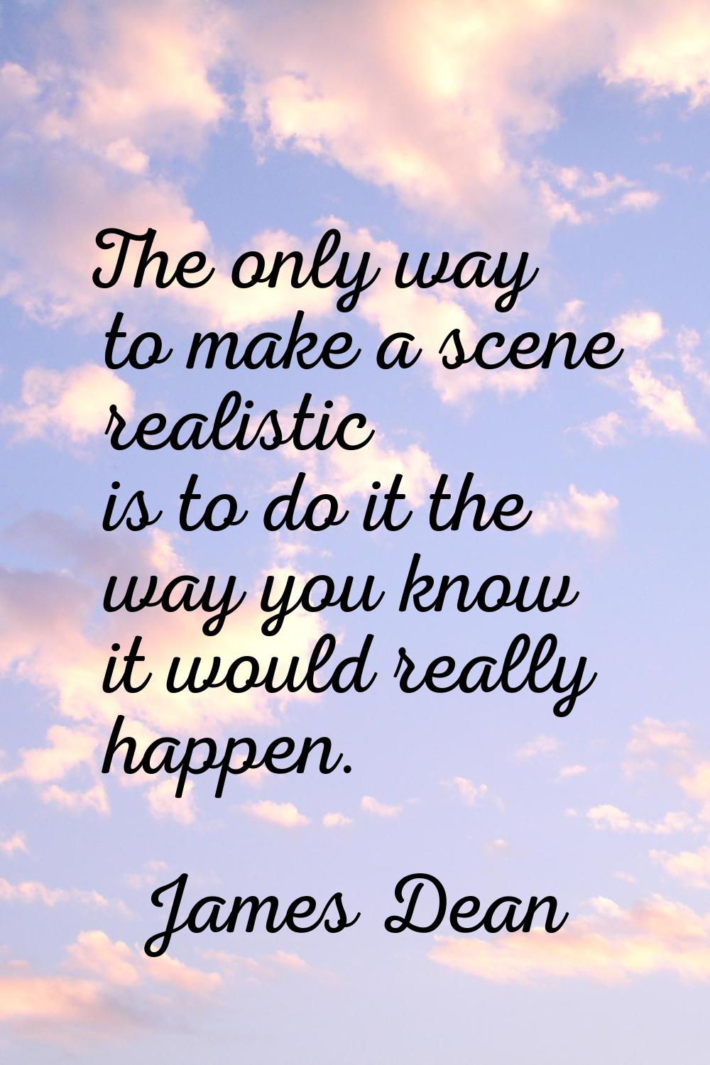 The only way to make a scene realistic is to do it the way you know it would really happen.
